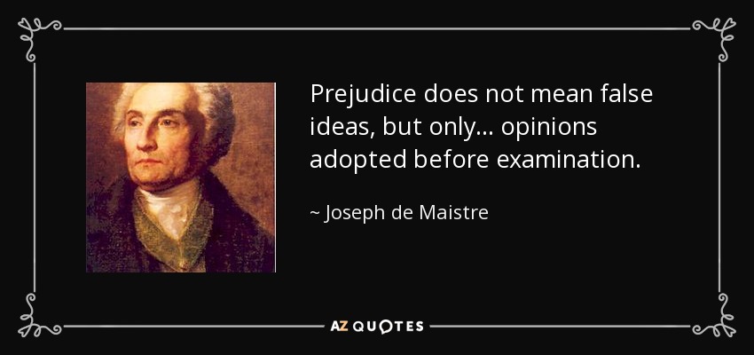 Prejudice does not mean false ideas, but only ... opinions adopted before examination. - Joseph de Maistre