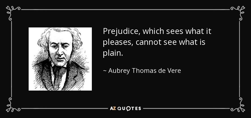 Prejudice, which sees what it pleases, cannot see what is plain. - Aubrey Thomas de Vere