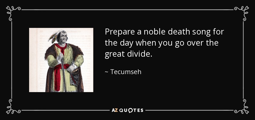 Prepare a noble death song for the day when you go over the great divide. - Tecumseh