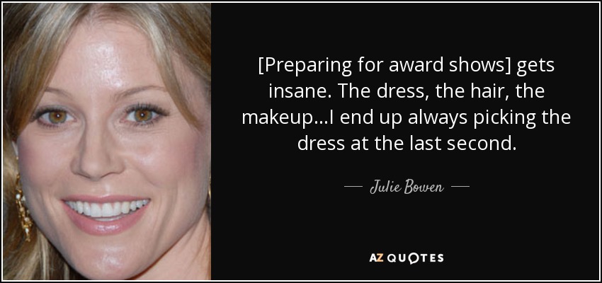 [Preparing for award shows] gets insane. The dress, the hair, the makeup...I end up always picking the dress at the last second. - Julie Bowen