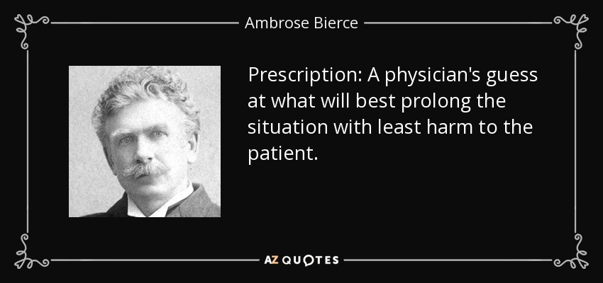 Prescription: A physician's guess at what will best prolong the situation with least harm to the patient. - Ambrose Bierce