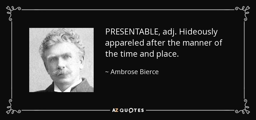 PRESENTABLE, adj. Hideously appareled after the manner of the time and place. - Ambrose Bierce