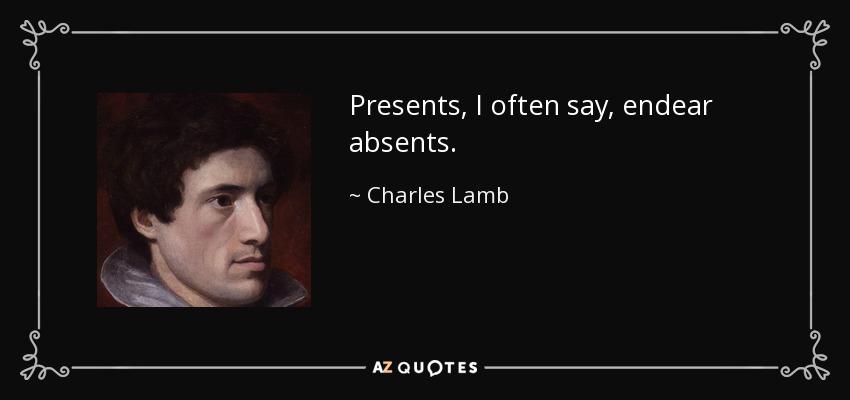 Presents, I often say, endear absents. - Charles Lamb