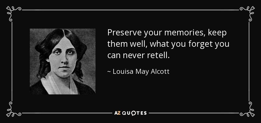 Preserve your memories, keep them well, what you forget you can never retell. - Louisa May Alcott