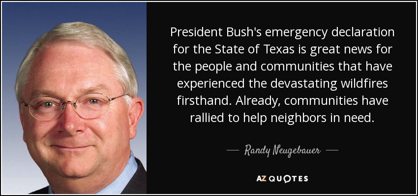 President Bush's emergency declaration for the State of Texas is great news for the people and communities that have experienced the devastating wildfires firsthand. Already, communities have rallied to help neighbors in need. - Randy Neugebauer