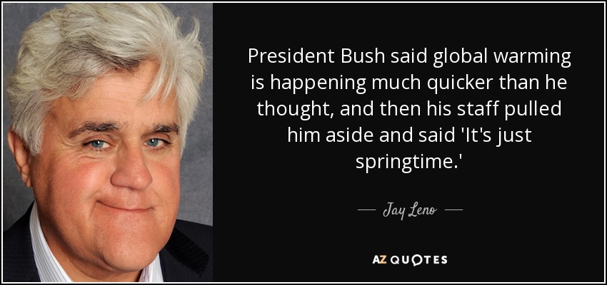 President Bush said global warming is happening much quicker than he thought, and then his staff pulled him aside and said 'It's just springtime.' - Jay Leno