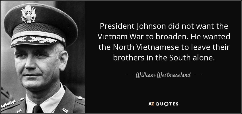 President Johnson did not want the Vietnam War to broaden. He wanted the North Vietnamese to leave their brothers in the South alone. - William Westmoreland