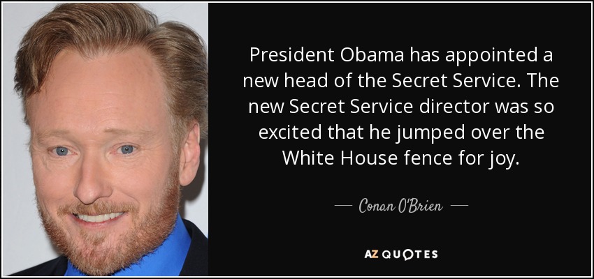 President Obama has appointed a new head of the Secret Service. The new Secret Service director was so excited that he jumped over the White House fence for joy. - Conan O'Brien