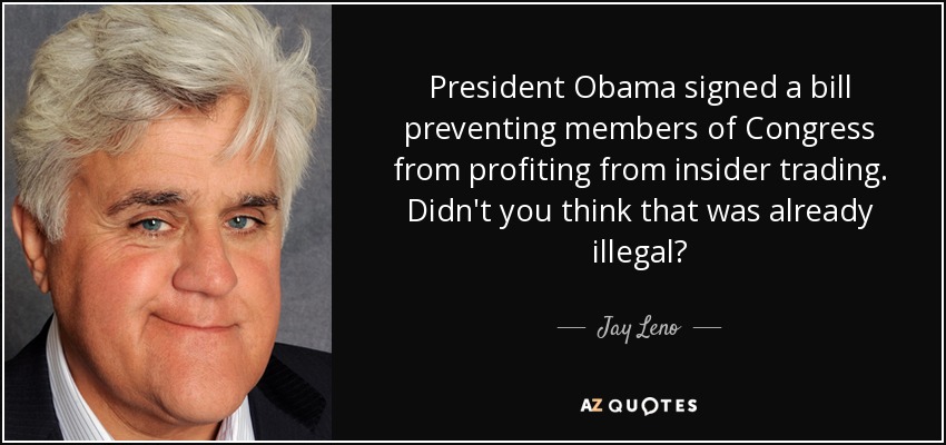 President Obama signed a bill preventing members of Congress from profiting from insider trading. Didn't you think that was already illegal? - Jay Leno