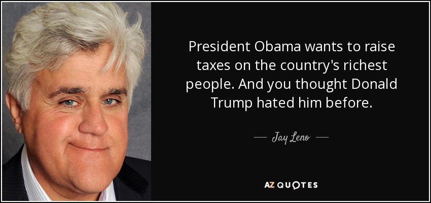 President Obama wants to raise taxes on the country's richest people. And you thought Donald Trump hated him before. - Jay Leno