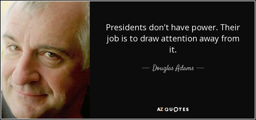Presidents don't have power. Their job is to draw attention away from it. - Douglas Adams