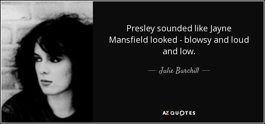 Presley sounded like Jayne Mansfield looked - blowsy and loud and low. - Julie Burchill