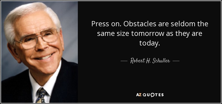 Press on. Obstacles are seldom the same size tomorrow as they are today. - Robert H. Schuller