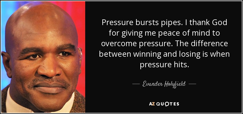 Pressure bursts pipes. I thank God for giving me peace of mind to overcome pressure. The difference between winning and losing is when pressure hits. - Evander Holyfield