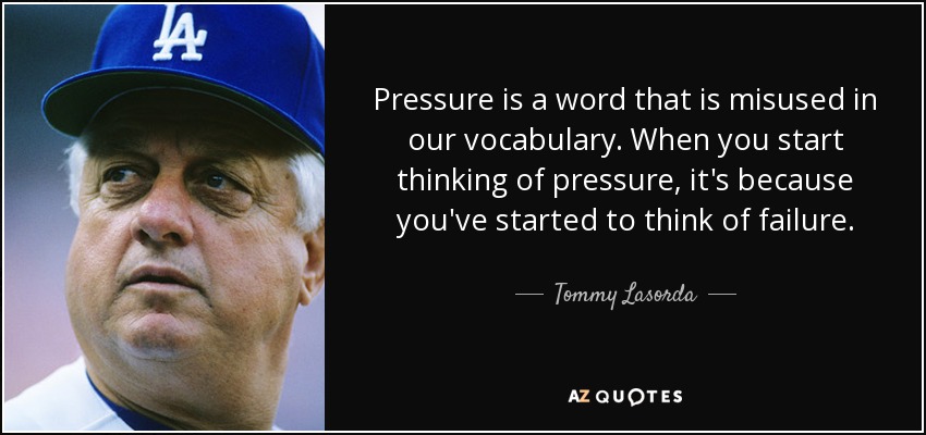 Pressure is a word that is misused in our vocabulary. When you start thinking of pressure, it's because you've started to think of failure. - Tommy Lasorda