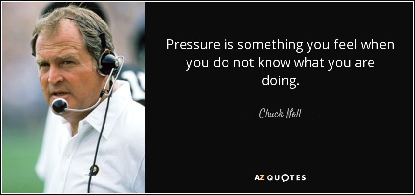 Pressure is something you feel when you do not know what you are doing. - Chuck Noll