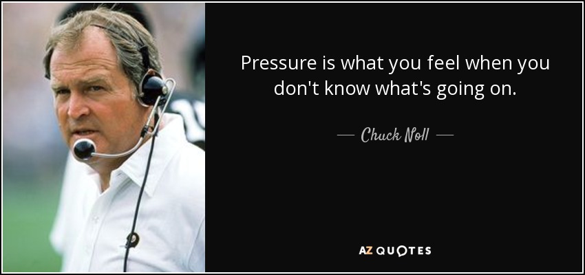 Pressure is what you feel when you don't know what's going on. - Chuck Noll