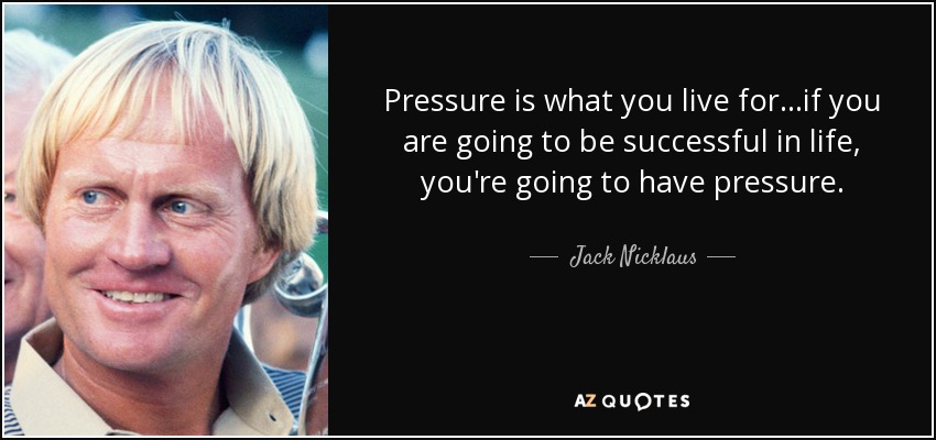 Pressure is what you live for...if you are going to be successful in life, you're going to have pressure. - Jack Nicklaus