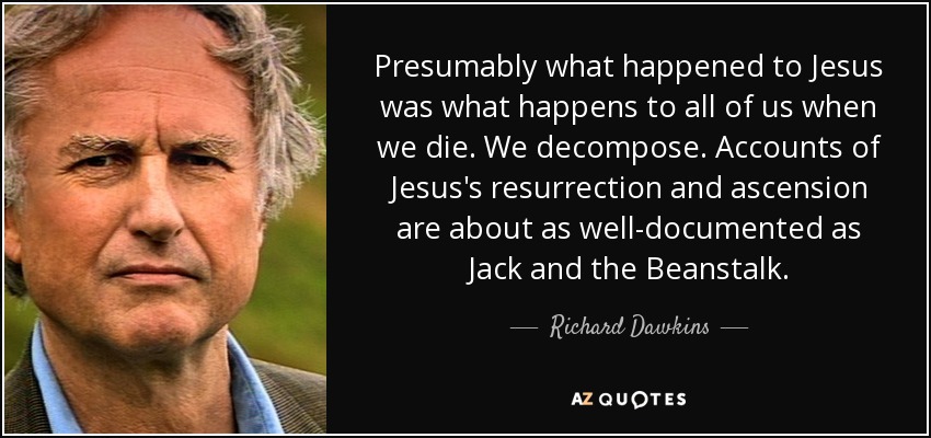 Presumably what happened to Jesus was what happens to all of us when we die. We decompose. Accounts of Jesus's resurrection and ascension are about as well-documented as Jack and the Beanstalk. - Richard Dawkins