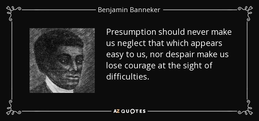 Presumption should never make us neglect that which appears easy to us, nor despair make us lose courage at the sight of difficulties. - Benjamin Banneker