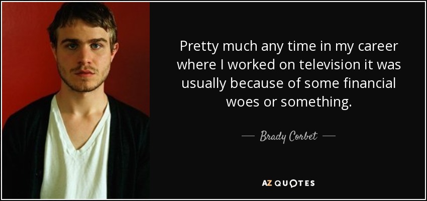 Pretty much any time in my career where I worked on television it was usually because of some financial woes or something. - Brady Corbet