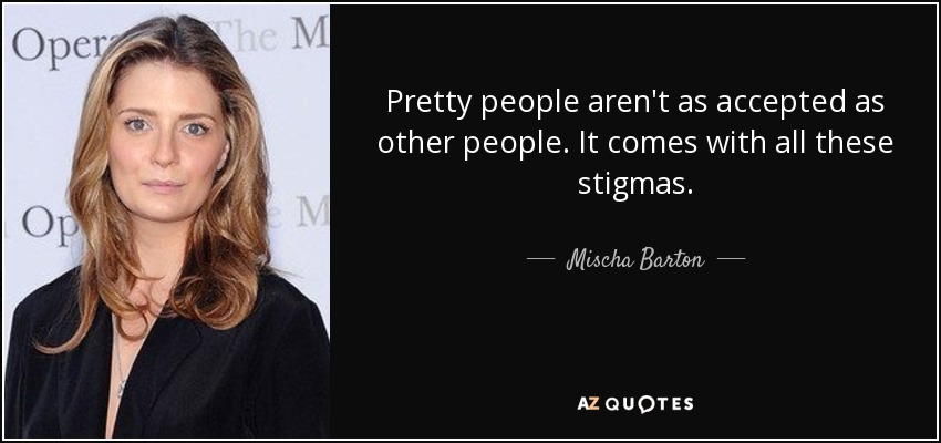 Pretty people aren't as accepted as other people. It comes with all these stigmas. - Mischa Barton