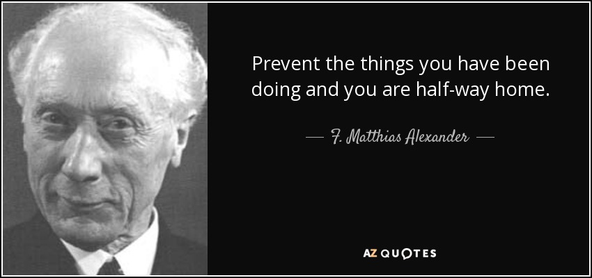 Prevent the things you have been doing and you are half-way home. - F. Matthias Alexander