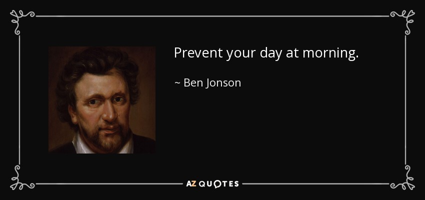 Prevent your day at morning. - Ben Jonson