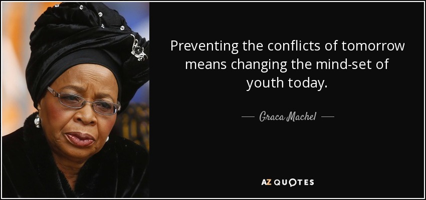 Preventing the conflicts of tomorrow means changing the mind-set of youth today. - Graca Machel