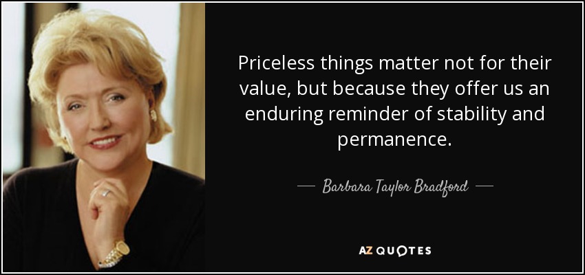Priceless things matter not for their value, but because they offer us an enduring reminder of stability and permanence. - Barbara Taylor Bradford
