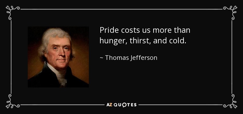 Pride costs us more than hunger, thirst, and cold. - Thomas Jefferson