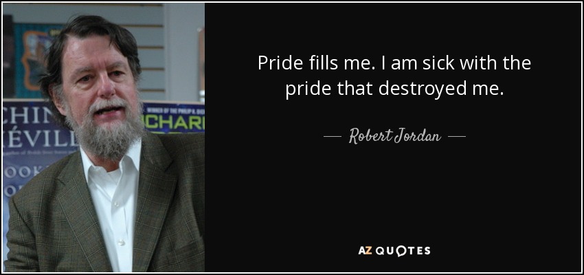 Pride fills me. I am sick with the pride that destroyed me. - Robert Jordan