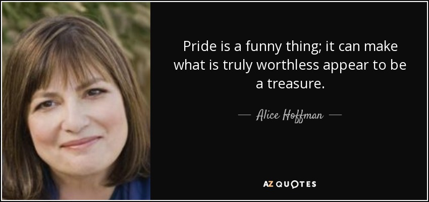 Pride is a funny thing; it can make what is truly worthless appear to be a treasure. - Alice Hoffman