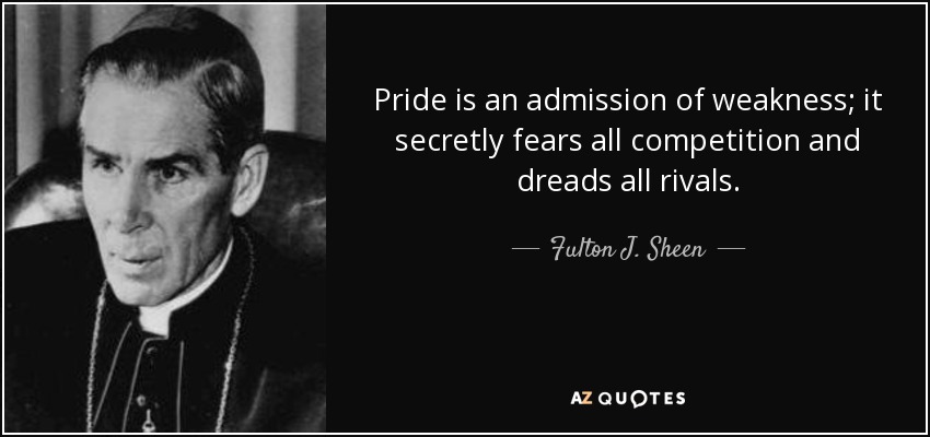 Pride is an admission of weakness; it secretly fears all competition and dreads all rivals. - Fulton J. Sheen