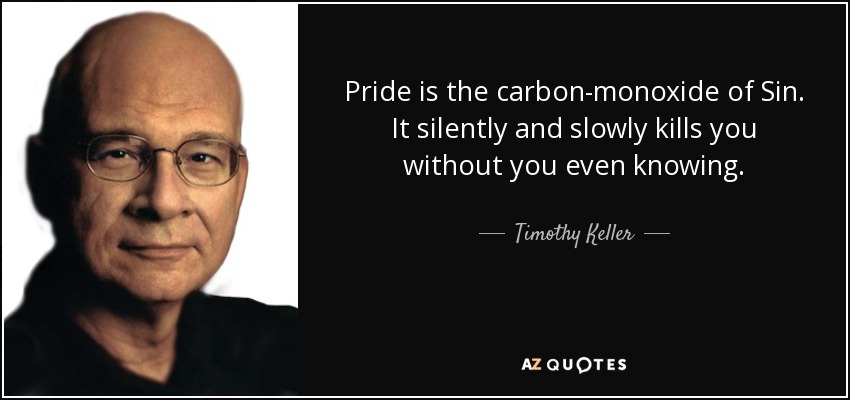 Pride is the carbon-monoxide of Sin. It silently and slowly kills you without you even knowing. - Timothy Keller