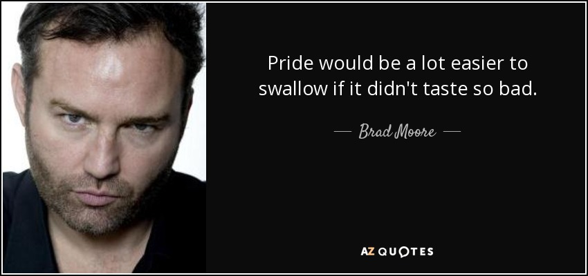 Pride would be a lot easier to swallow if it didn't taste so bad. - Brad Moore