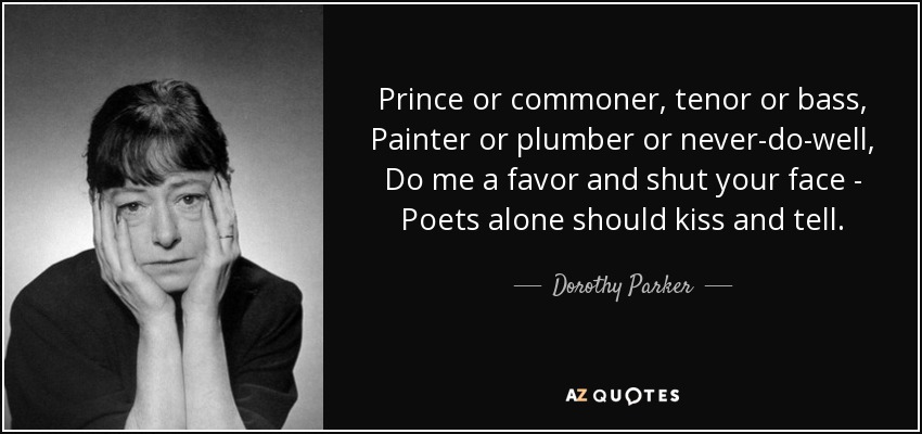 Prince or commoner, tenor or bass, Painter or plumber or never-do-well, Do me a favor and shut your face - Poets alone should kiss and tell. - Dorothy Parker