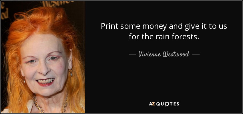 Print some money and give it to us for the rain forests. - Vivienne Westwood