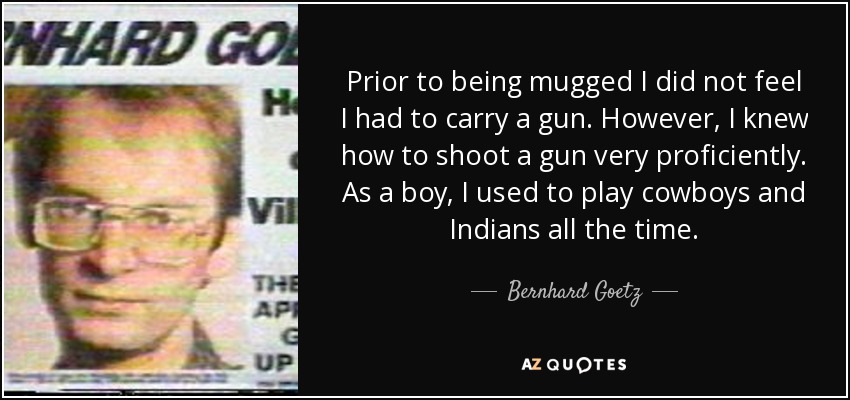 Prior to being mugged I did not feel I had to carry a gun. However, I knew how to shoot a gun very proficiently. As a boy, I used to play cowboys and Indians all the time. - Bernhard Goetz