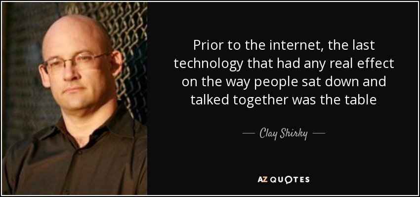 Prior to the internet, the last technology that had any real effect on the way people sat down and talked together was the table - Clay Shirky