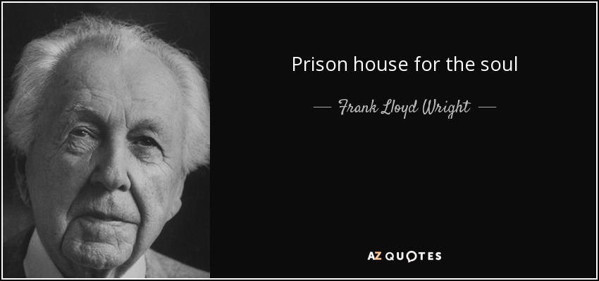 Prison house for the soul - Frank Lloyd Wright
