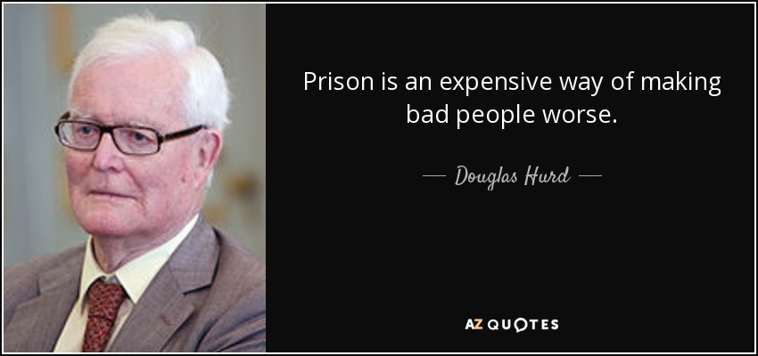 Prison is an expensive way of making bad people worse. - Douglas Hurd