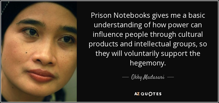 Prison Notebooks gives me a basic understanding of how power can influence people through cultural products and intellectual groups, so they will voluntarily support the hegemony. - Okky Madasari