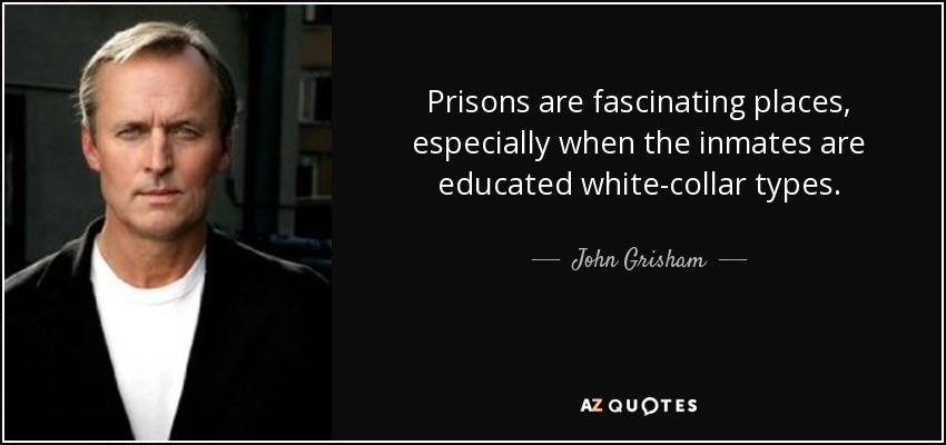 Prisons are fascinating places, especially when the inmates are educated white-collar types. - John Grisham