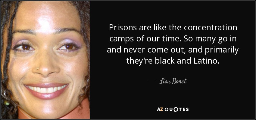 Prisons are like the concentration camps of our time. So many go in and never come out, and primarily they're black and Latino. - Lisa Bonet