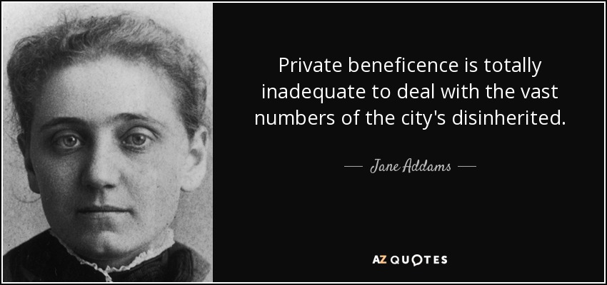Private beneficence is totally inadequate to deal with the vast numbers of the city's disinherited. - Jane Addams