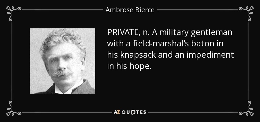 PRIVATE, n. A military gentleman with a field-marshal's baton in his knapsack and an impediment in his hope. - Ambrose Bierce
