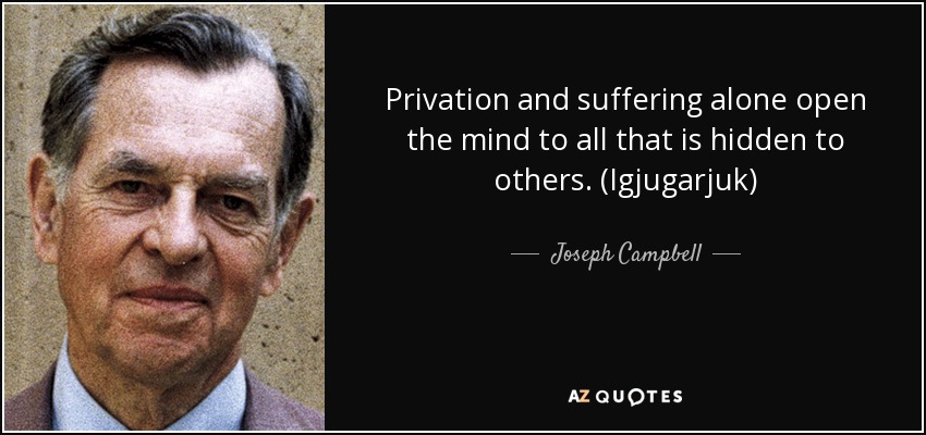 Privation and suffering alone open the mind to all that is hidden to others. (Igjugarjuk) - Joseph Campbell