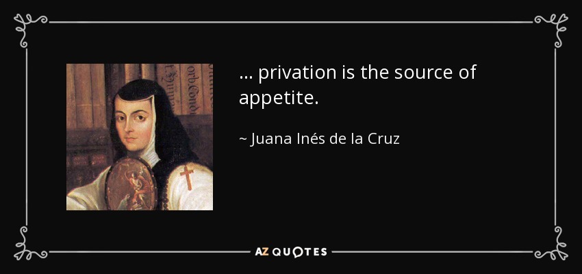 ... privation is the source of appetite. - Juana Inés de la Cruz
