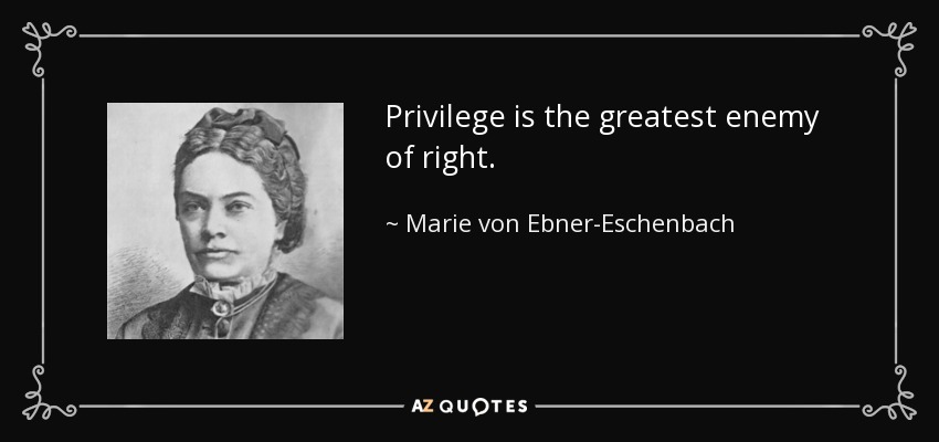 Privilege is the greatest enemy of right. - Marie von Ebner-Eschenbach